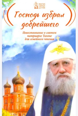 Господь избрал добрейшего: Повествование о святом патриархе Тихоне для семейного чтения