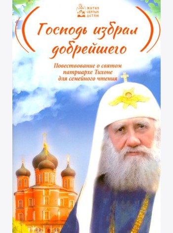Господь избрал добрейшего: Повествование о святом патриархе Тихоне для семейного чтения