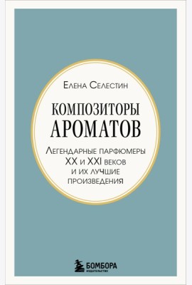 Композиторы ароматов. Легендарные парфюмеры ХХ и XXI веков и их лучшие произведения (мини-формат)