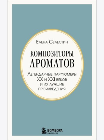 Композиторы ароматов. Легендарные парфюмеры ХХ и XXI веков и их лучшие произведения (мини-формат)