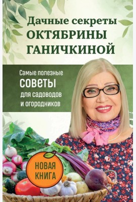 Дачные секреты Октябрины Ганичкиной. Самые полезные советы для садоводов и огородников