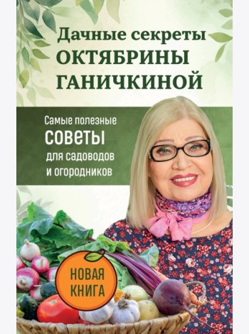Дачные секреты Октябрины Ганичкиной. Самые полезные советы для садоводов и огородников