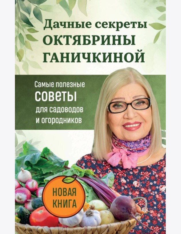 Дачные секреты Октябрины Ганичкиной. Самые полезные советы для садоводов и огородников