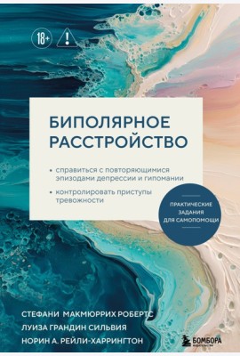 Биполярное расстройство. Практические задания для самопомощи. Справиться с повторяющимися эпизодами депрессии и гипомании, контролировать приступы тревожности