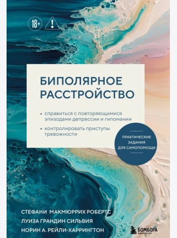 Биполярное расстройство. Практические задания для самопомощи. Справиться с повторяющимися эпизодами депрессии и гипомании, контролировать приступы тревожности