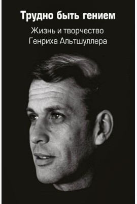 Трудно быть гением. Жизнь и творчество Генриха Альтшуллера