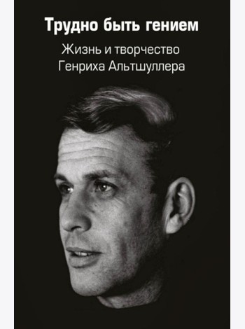Трудно быть гением. Жизнь и творчество Генриха Альтшуллера