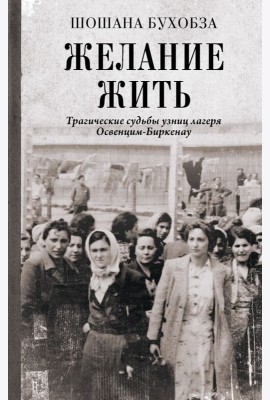 Желание жить. Трагические судьбы узниц лагеря Освенцим-Биркенау