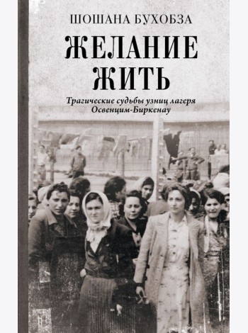 Желание жить. Трагические судьбы узниц лагеря Освенцим-Биркенау