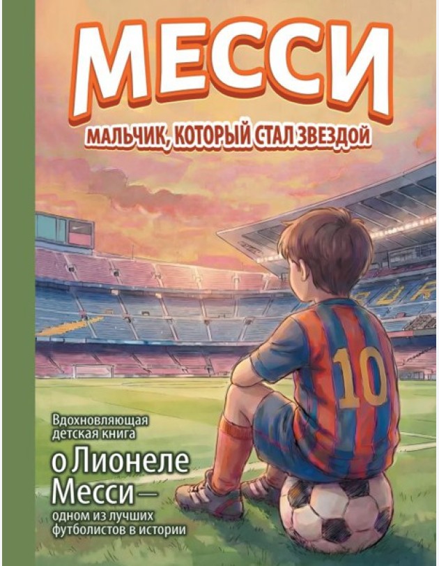 Месси: мальчик, который стал звездой. Вдохновляющая детская книга о Лионеле Месси - одном из лучших футболистов в истории