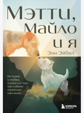 Мэтти, Майло и я. История о любви, утрате и том, как собаки помогают нам жить