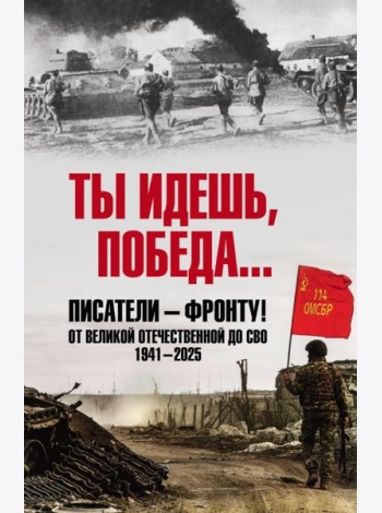 Ты идешь, Победа... Писатели - фронту! От Великой Отечественной до СВО. 1941-2025