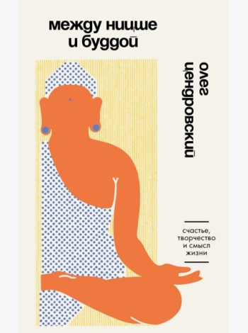 Между Ницше и Буддой. Счастье, творчество и смысл жизни
