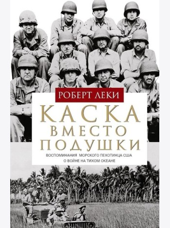 Каска вместо подушки. Воспоминания морского пехотинца США о войне на Тихом океане