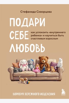Подари себе любовь. Воркбук бережного исцеления. Как успокоить внутреннего ребенка и научиться быть счастливым взрослым