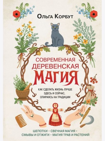 Современная деревенская магия. Как сделать жизнь лучше здесь и сейчас, опираясь на традиции